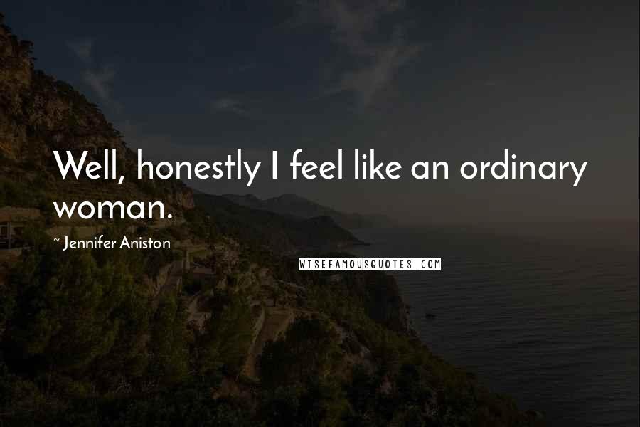 Jennifer Aniston Quotes: Well, honestly I feel like an ordinary woman.