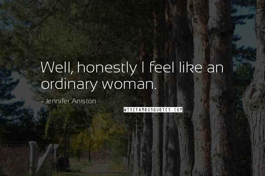 Jennifer Aniston Quotes: Well, honestly I feel like an ordinary woman.