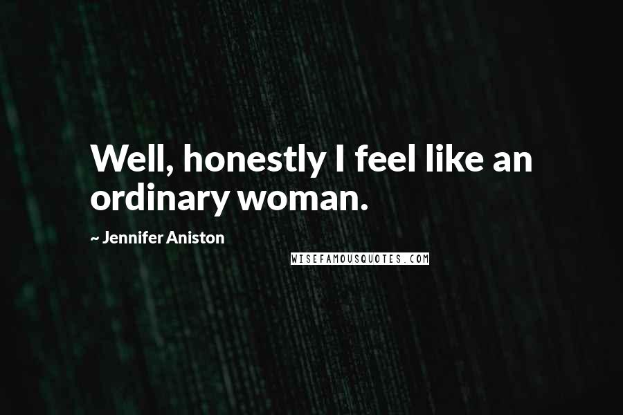 Jennifer Aniston Quotes: Well, honestly I feel like an ordinary woman.