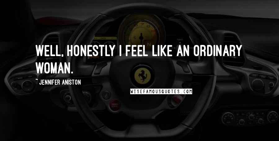 Jennifer Aniston Quotes: Well, honestly I feel like an ordinary woman.