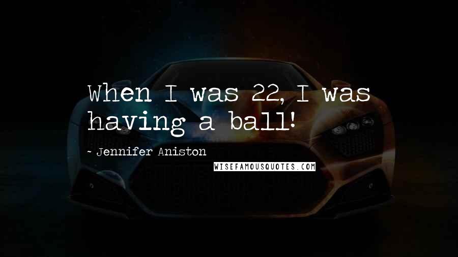 Jennifer Aniston Quotes: When I was 22, I was having a ball!