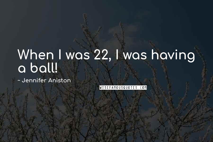 Jennifer Aniston Quotes: When I was 22, I was having a ball!