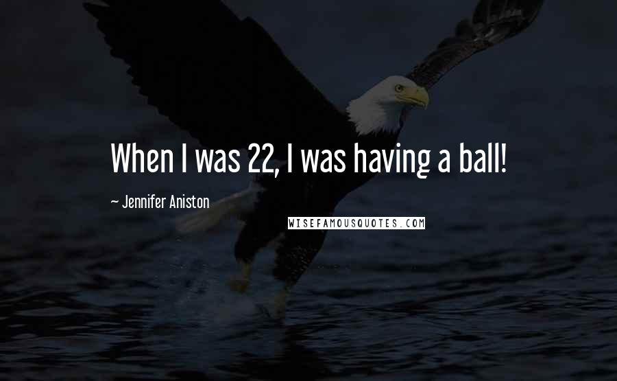 Jennifer Aniston Quotes: When I was 22, I was having a ball!