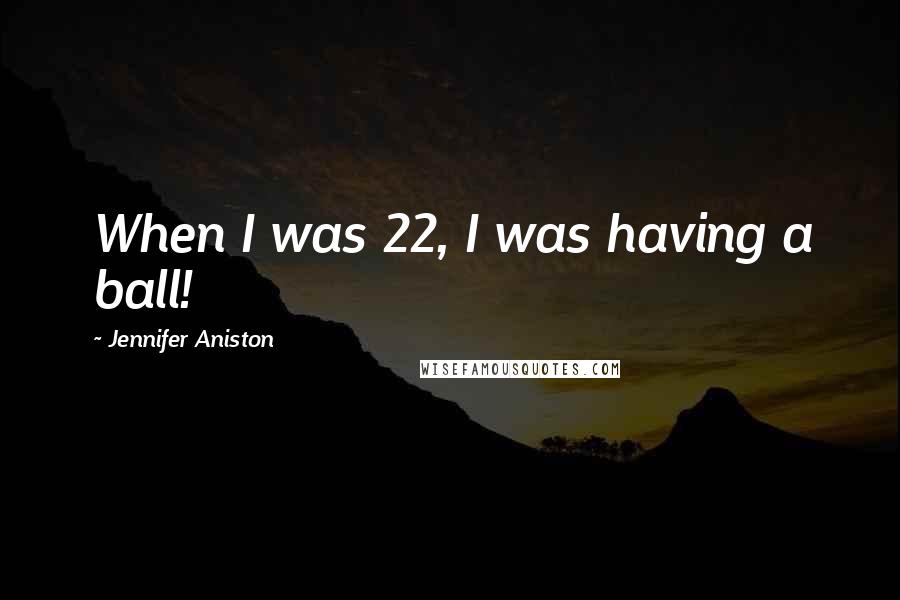 Jennifer Aniston Quotes: When I was 22, I was having a ball!