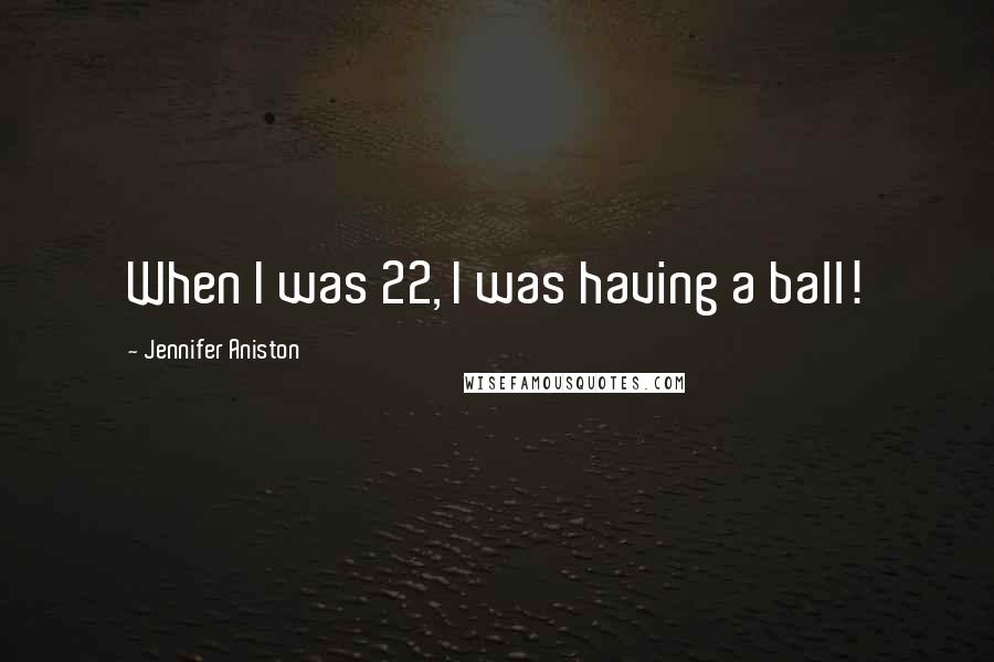 Jennifer Aniston Quotes: When I was 22, I was having a ball!