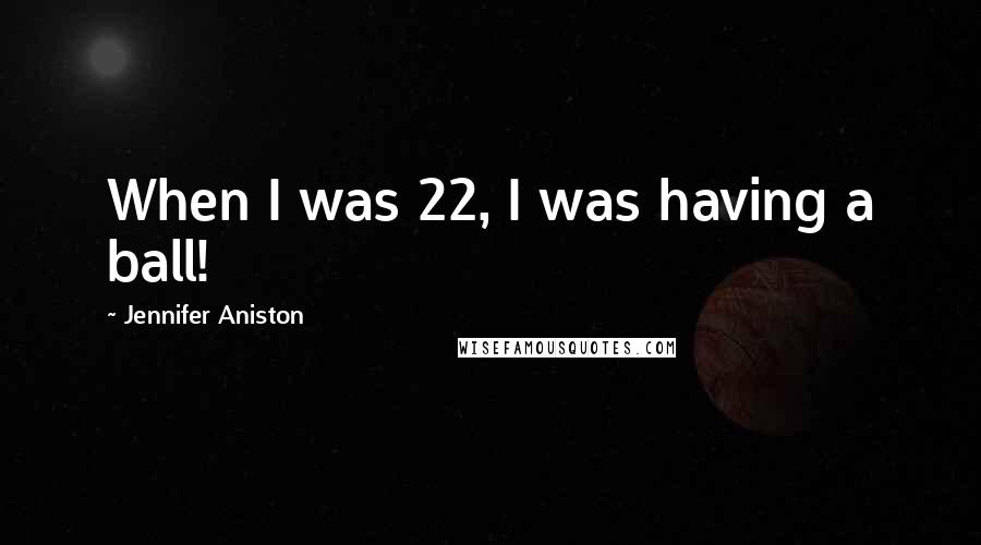 Jennifer Aniston Quotes: When I was 22, I was having a ball!