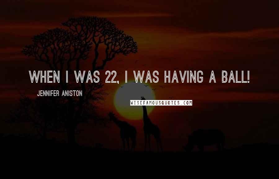 Jennifer Aniston Quotes: When I was 22, I was having a ball!