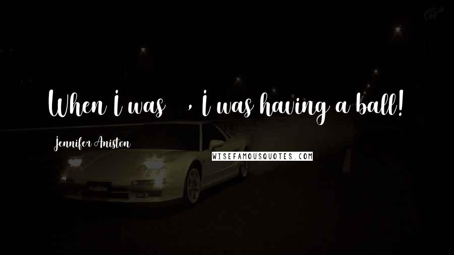 Jennifer Aniston Quotes: When I was 22, I was having a ball!