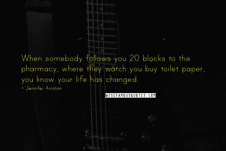 Jennifer Aniston Quotes: When somebody follows you 20 blocks to the pharmacy, where they watch you buy toilet paper, you know your life has changed.