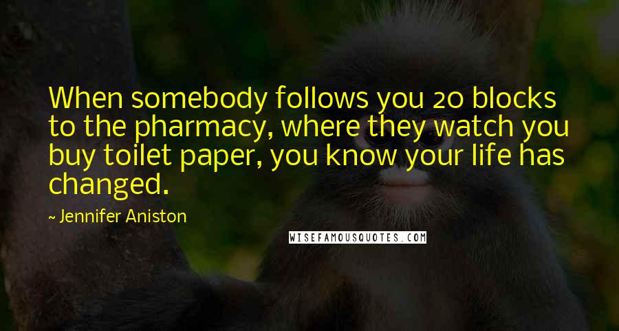 Jennifer Aniston Quotes: When somebody follows you 20 blocks to the pharmacy, where they watch you buy toilet paper, you know your life has changed.
