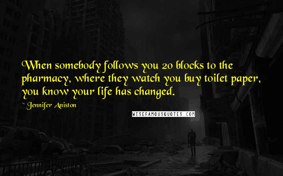Jennifer Aniston Quotes: When somebody follows you 20 blocks to the pharmacy, where they watch you buy toilet paper, you know your life has changed.