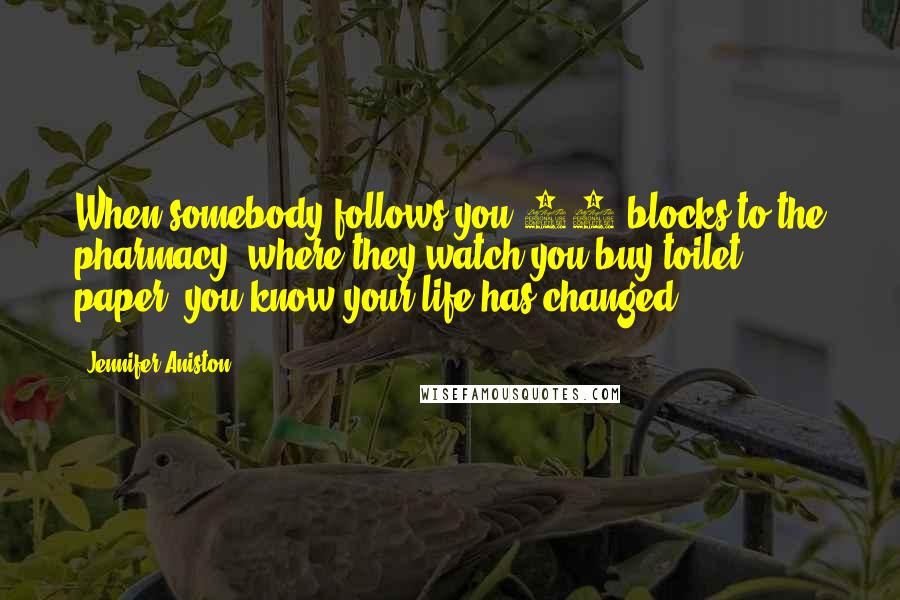 Jennifer Aniston Quotes: When somebody follows you 20 blocks to the pharmacy, where they watch you buy toilet paper, you know your life has changed.