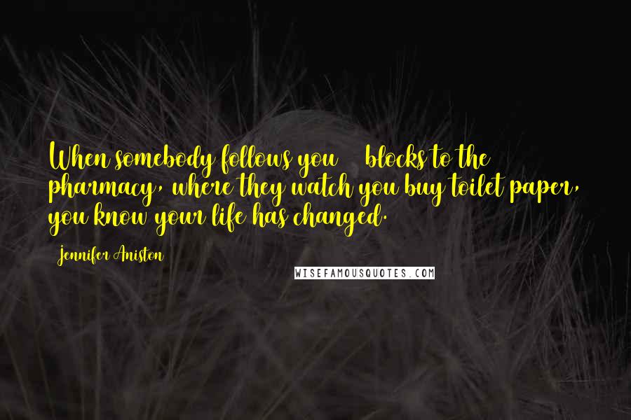 Jennifer Aniston Quotes: When somebody follows you 20 blocks to the pharmacy, where they watch you buy toilet paper, you know your life has changed.