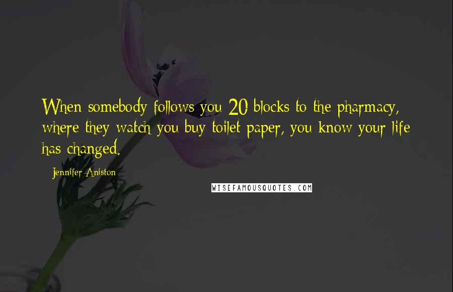 Jennifer Aniston Quotes: When somebody follows you 20 blocks to the pharmacy, where they watch you buy toilet paper, you know your life has changed.