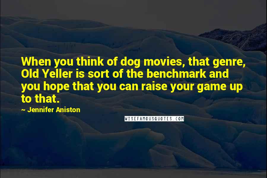 Jennifer Aniston Quotes: When you think of dog movies, that genre, Old Yeller is sort of the benchmark and you hope that you can raise your game up to that.