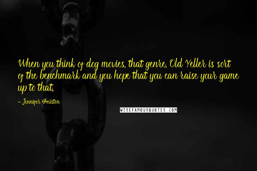 Jennifer Aniston Quotes: When you think of dog movies, that genre, Old Yeller is sort of the benchmark and you hope that you can raise your game up to that.