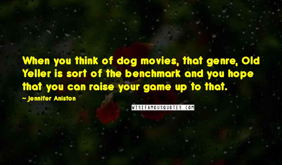 Jennifer Aniston Quotes: When you think of dog movies, that genre, Old Yeller is sort of the benchmark and you hope that you can raise your game up to that.
