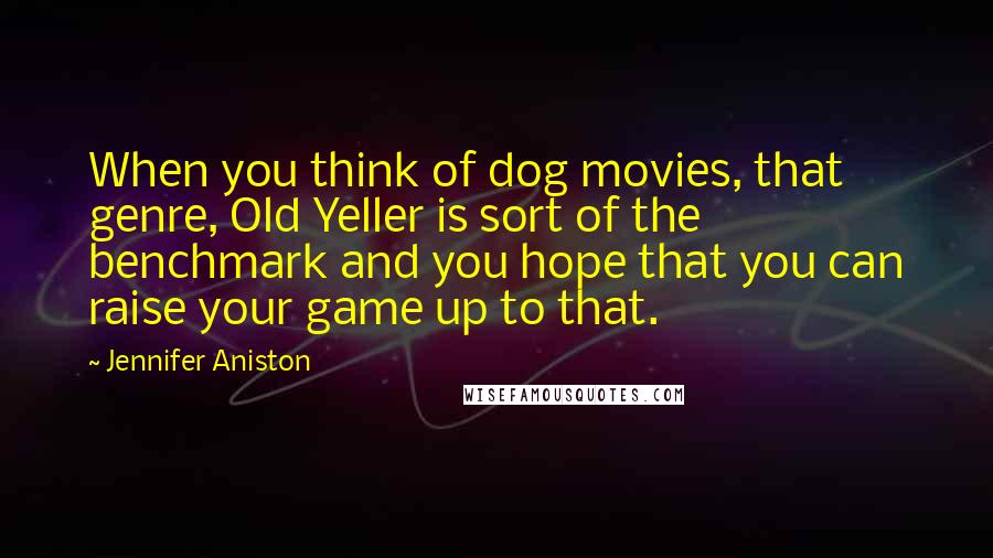 Jennifer Aniston Quotes: When you think of dog movies, that genre, Old Yeller is sort of the benchmark and you hope that you can raise your game up to that.