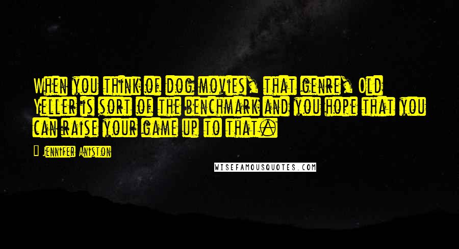 Jennifer Aniston Quotes: When you think of dog movies, that genre, Old Yeller is sort of the benchmark and you hope that you can raise your game up to that.