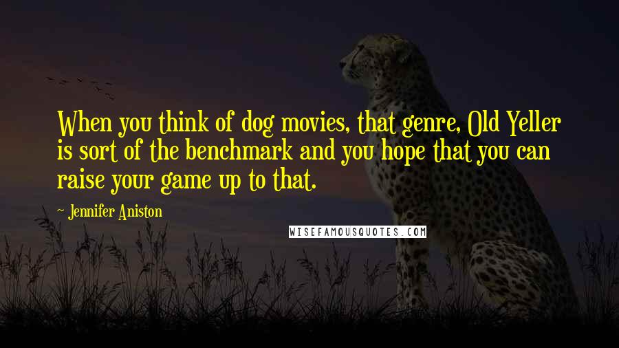 Jennifer Aniston Quotes: When you think of dog movies, that genre, Old Yeller is sort of the benchmark and you hope that you can raise your game up to that.
