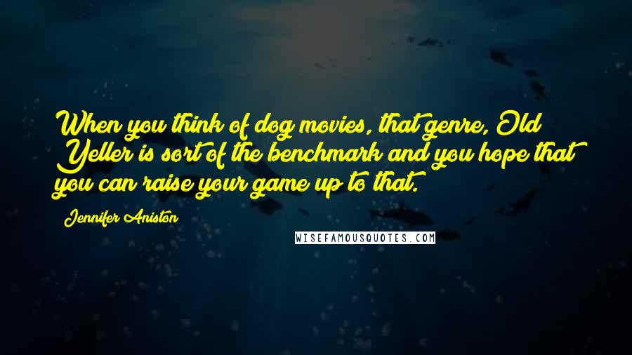 Jennifer Aniston Quotes: When you think of dog movies, that genre, Old Yeller is sort of the benchmark and you hope that you can raise your game up to that.