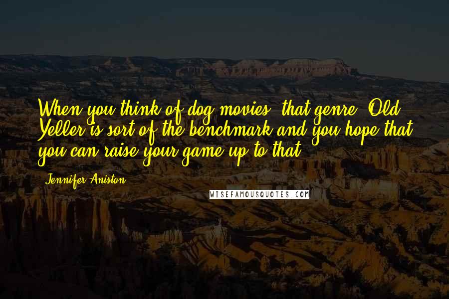 Jennifer Aniston Quotes: When you think of dog movies, that genre, Old Yeller is sort of the benchmark and you hope that you can raise your game up to that.