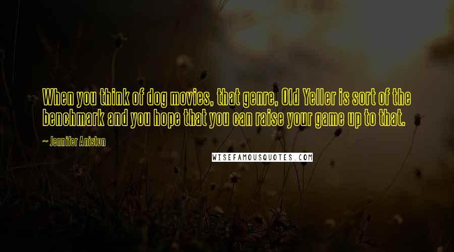 Jennifer Aniston Quotes: When you think of dog movies, that genre, Old Yeller is sort of the benchmark and you hope that you can raise your game up to that.