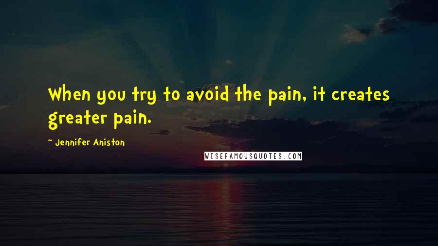 Jennifer Aniston Quotes: When you try to avoid the pain, it creates greater pain.