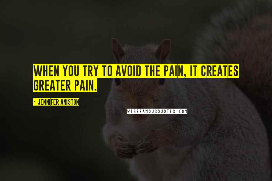 Jennifer Aniston Quotes: When you try to avoid the pain, it creates greater pain.