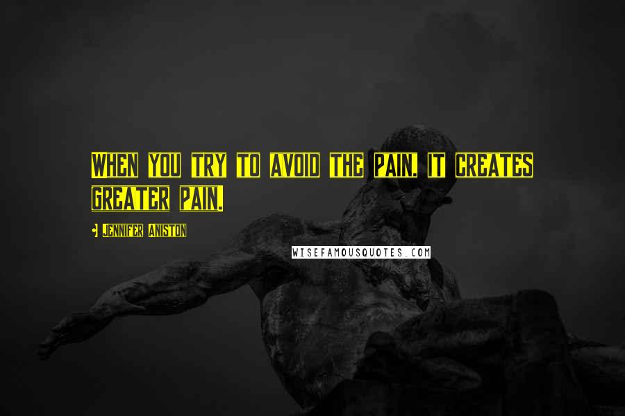 Jennifer Aniston Quotes: When you try to avoid the pain, it creates greater pain.