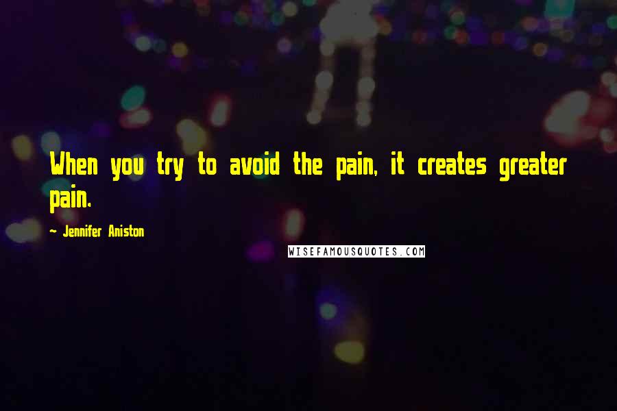 Jennifer Aniston Quotes: When you try to avoid the pain, it creates greater pain.