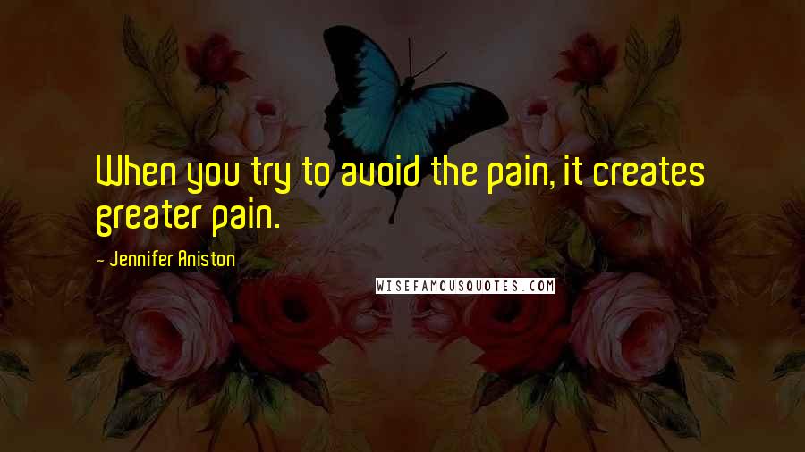 Jennifer Aniston Quotes: When you try to avoid the pain, it creates greater pain.