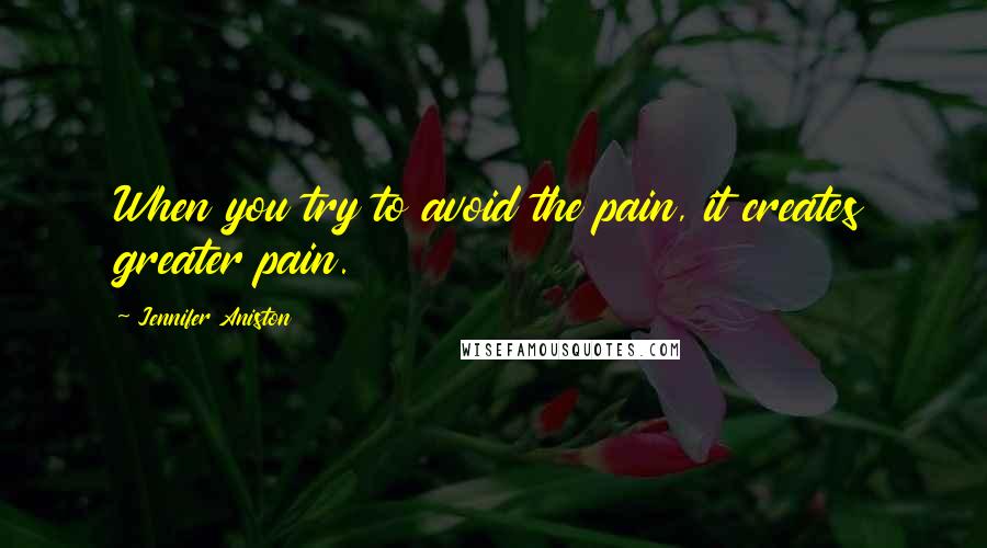 Jennifer Aniston Quotes: When you try to avoid the pain, it creates greater pain.