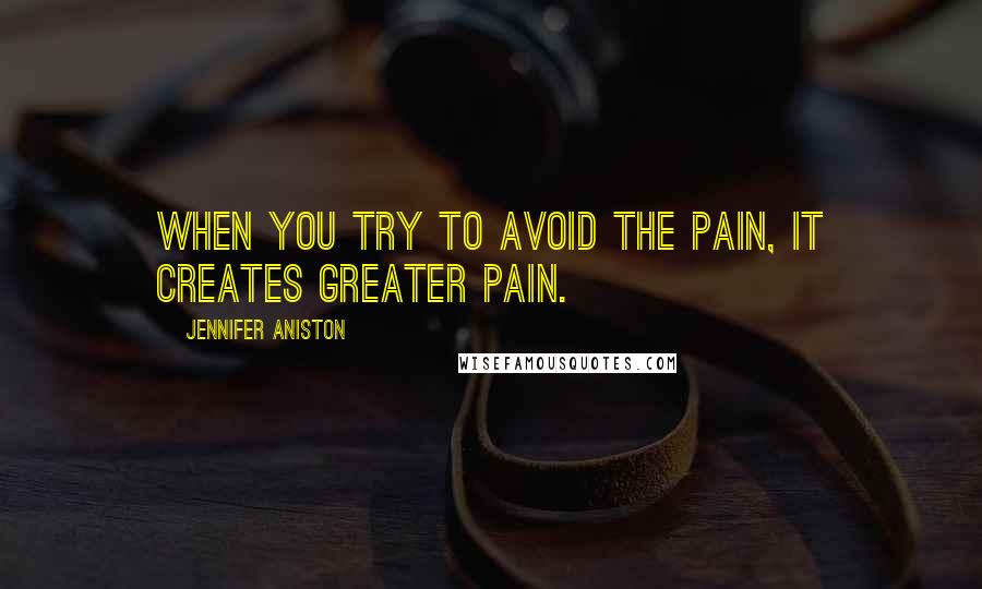 Jennifer Aniston Quotes: When you try to avoid the pain, it creates greater pain.