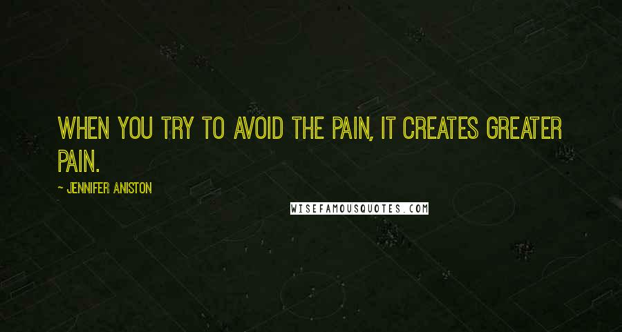 Jennifer Aniston Quotes: When you try to avoid the pain, it creates greater pain.