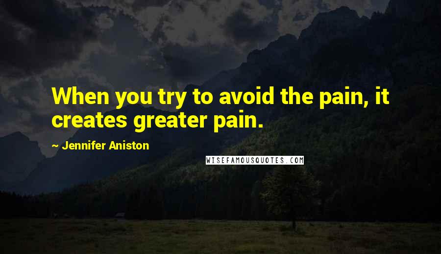 Jennifer Aniston Quotes: When you try to avoid the pain, it creates greater pain.