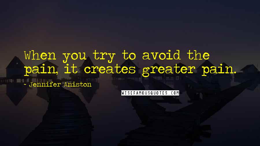 Jennifer Aniston Quotes: When you try to avoid the pain, it creates greater pain.