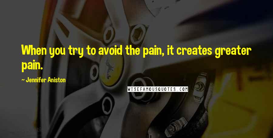 Jennifer Aniston Quotes: When you try to avoid the pain, it creates greater pain.