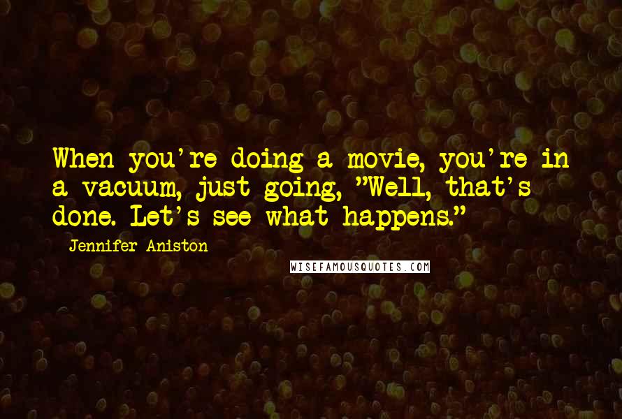 Jennifer Aniston Quotes: When you're doing a movie, you're in a vacuum, just going, "Well, that's done. Let's see what happens."