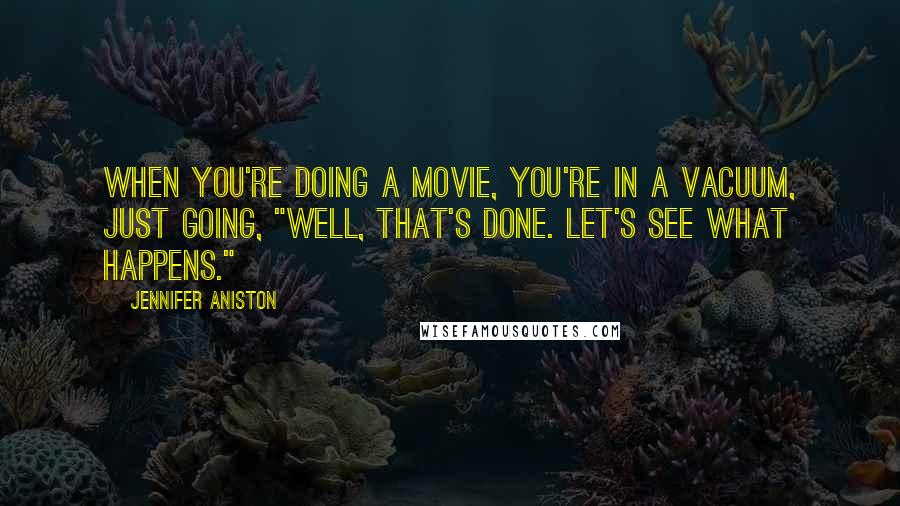 Jennifer Aniston Quotes: When you're doing a movie, you're in a vacuum, just going, "Well, that's done. Let's see what happens."
