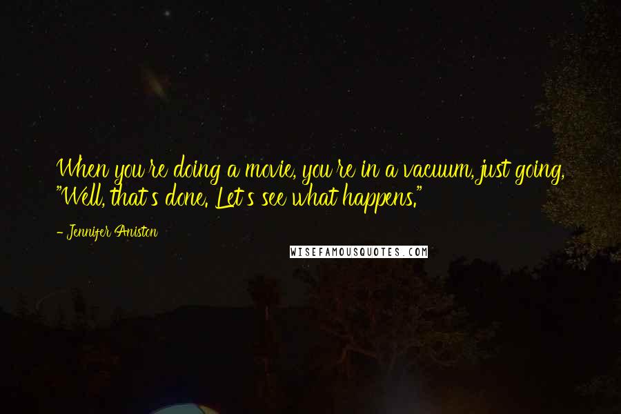 Jennifer Aniston Quotes: When you're doing a movie, you're in a vacuum, just going, "Well, that's done. Let's see what happens."