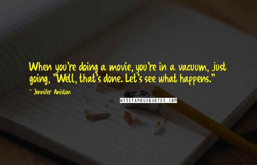 Jennifer Aniston Quotes: When you're doing a movie, you're in a vacuum, just going, "Well, that's done. Let's see what happens."