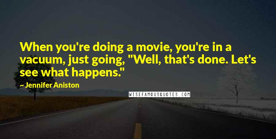 Jennifer Aniston Quotes: When you're doing a movie, you're in a vacuum, just going, "Well, that's done. Let's see what happens."