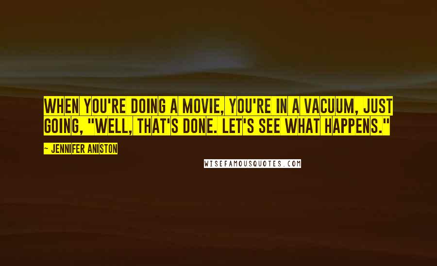 Jennifer Aniston Quotes: When you're doing a movie, you're in a vacuum, just going, "Well, that's done. Let's see what happens."