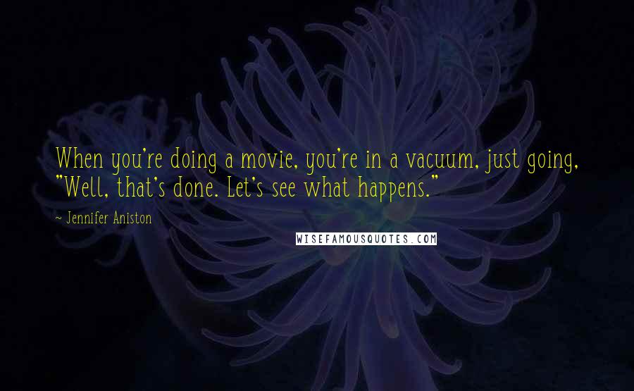 Jennifer Aniston Quotes: When you're doing a movie, you're in a vacuum, just going, "Well, that's done. Let's see what happens."