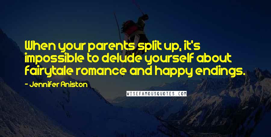 Jennifer Aniston Quotes: When your parents split up, it's impossible to delude yourself about fairytale romance and happy endings.