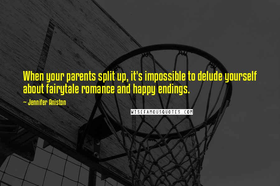 Jennifer Aniston Quotes: When your parents split up, it's impossible to delude yourself about fairytale romance and happy endings.