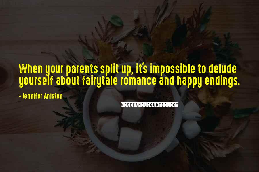 Jennifer Aniston Quotes: When your parents split up, it's impossible to delude yourself about fairytale romance and happy endings.