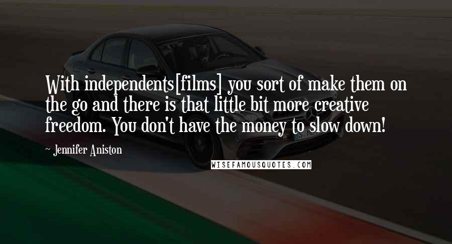 Jennifer Aniston Quotes: With independents[films] you sort of make them on the go and there is that little bit more creative freedom. You don't have the money to slow down!