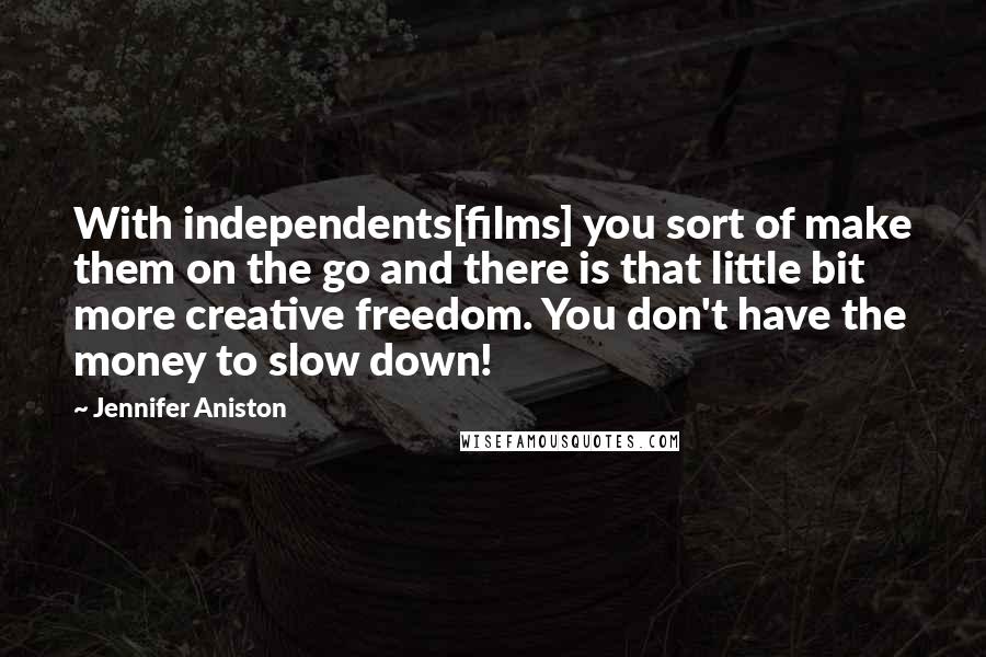 Jennifer Aniston Quotes: With independents[films] you sort of make them on the go and there is that little bit more creative freedom. You don't have the money to slow down!